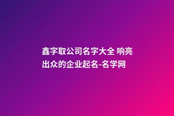 鑫字取公司名字大全 响亮出众的企业起名-名学网-第1张-公司起名-玄机派